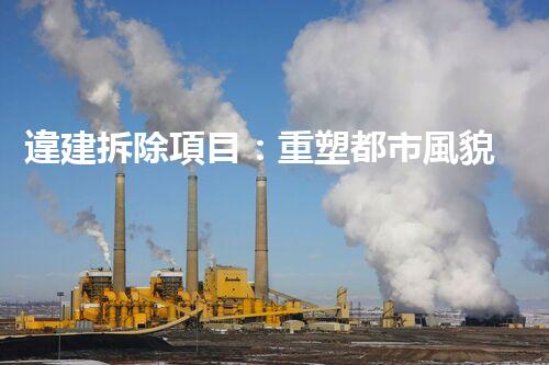 違建拆除項目：重塑都市風貌，共建和諧家園